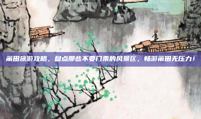 莆田旅游攻略,盘点那些不要门票的风景区,畅游莆田无压力!