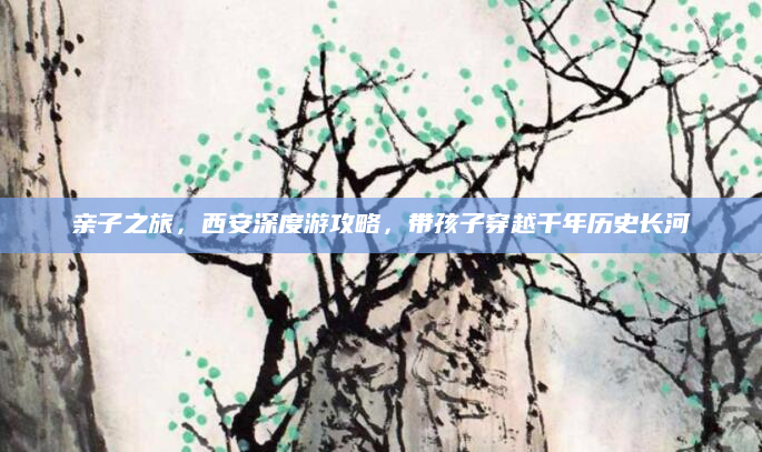亲子之旅,西安深度游攻略,带孩子穿越千年历史长河