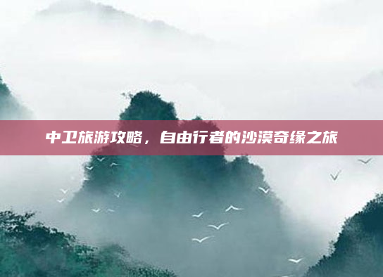 中卫旅游攻略,自由行者的沙漠奇缘之旅