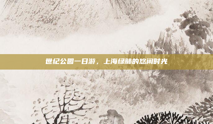 世纪公园一日游，上海绿肺的悠闲时光