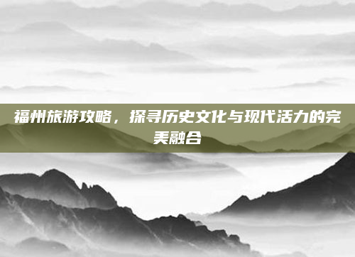 福州旅游攻略,探寻历史文化与现代活力的完美融合