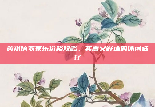 黄水镇农家乐价格攻略,实惠又舒适的休闲选择
