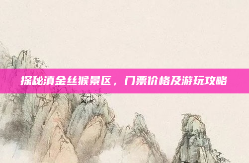 探秘滇金丝猴景区,门票价格及游玩攻略