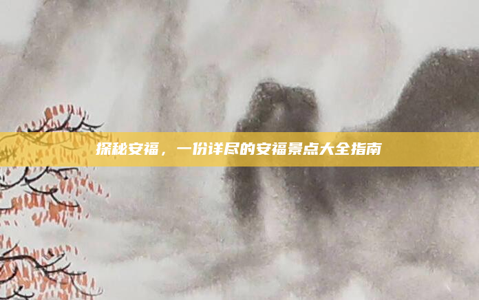 探秘安福,一份详尽的安福景点大全指南
