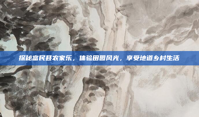 探秘富民县农家乐，体验田园风光，享受地道乡村生活