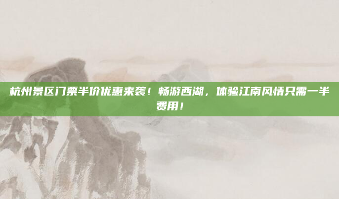 杭州景区门票半价优惠来袭!畅游西湖,体验江南风情只需一半费用!