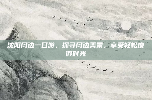 沈阳周边一日游,探寻周边美景,享受轻松度假时光