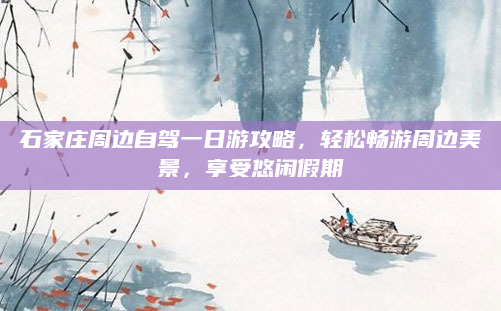 石家庄周边自驾一日游攻略，轻松畅游周边美景，享受悠闲假期