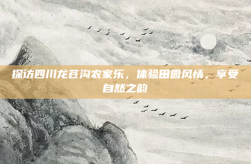 探访四川龙苍沟农家乐,体验田园风情,享受自然之韵