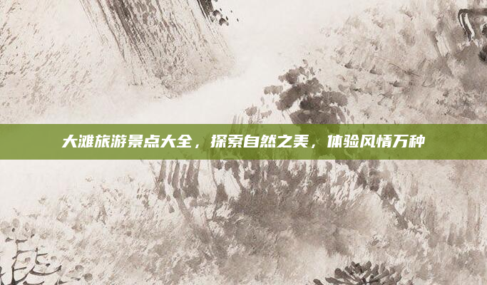 大滩旅游景点大全，探索自然之美，体验风情万种