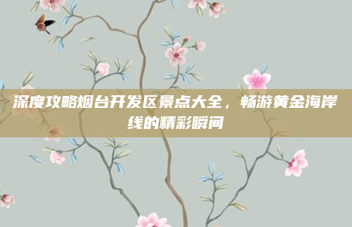 深度攻略烟台开发区景点大全，畅游黄金海岸线的精彩瞬间