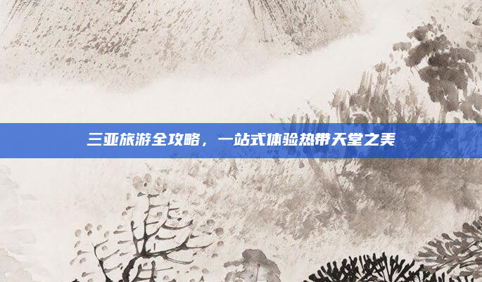 三亚旅游全攻略,一站式体验热带天堂之美