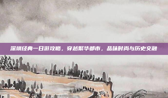 深圳经典一日游攻略，穿越繁华都市，品味时尚与历史交融