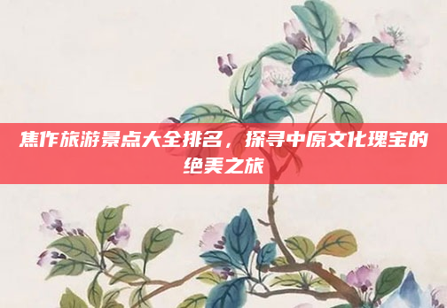 焦作旅游景点大全排名，探寻中原文化瑰宝的绝美之旅
