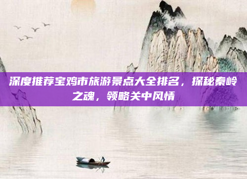 深度推荐宝鸡市旅游景点大全排名，探秘秦岭之魂，领略关中风情