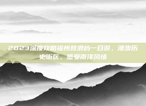 2023深度攻略福州鼓浪屿一日游，漫步历史街区，感受南洋风情