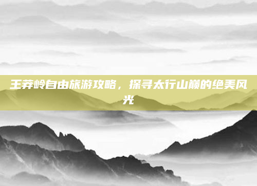 王莽岭自由旅游攻略，探寻太行山巅的绝美风光