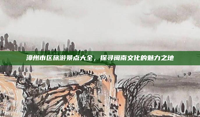 漳州市区旅游景点大全,探寻闽南文化的魅力之地