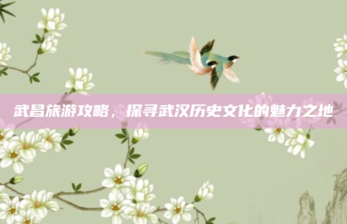 武昌旅游攻略，探寻武汉历史文化的魅力之地