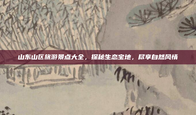 山东山区旅游景点大全，探秘生态宝地，尽享自然风情
