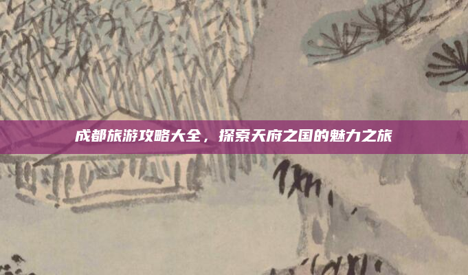 成都旅游攻略大全,探索天府之国的魅力之旅