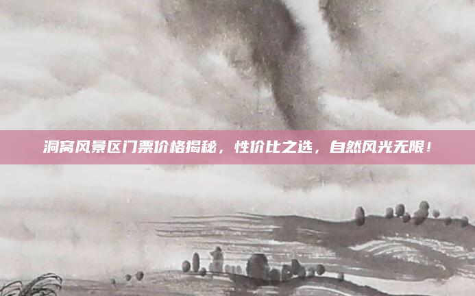 洞窝风景区门票价格揭秘,性价比之选,自然风光无限!