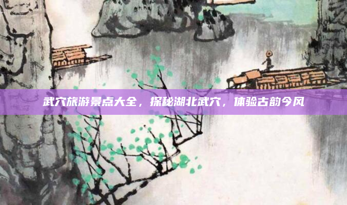 武穴旅游景点大全，探秘湖北武穴，体验古韵今风