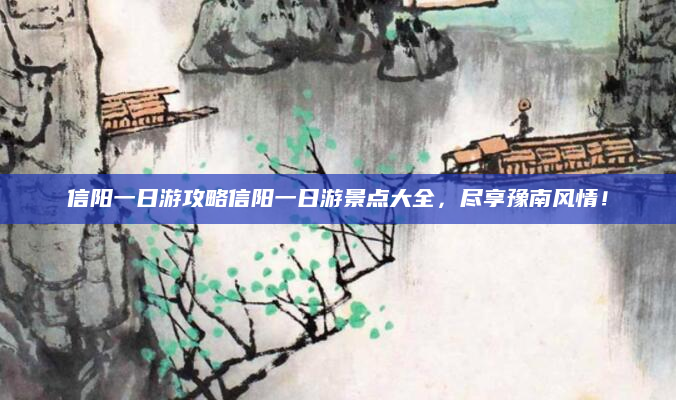 信阳一日游攻略信阳一日游景点大全，尽享豫南风情！
