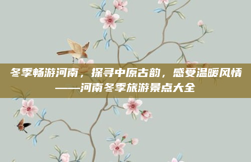 冬季畅游河南,探寻中原古韵,感受温暖风情——河南冬季旅游景点大全