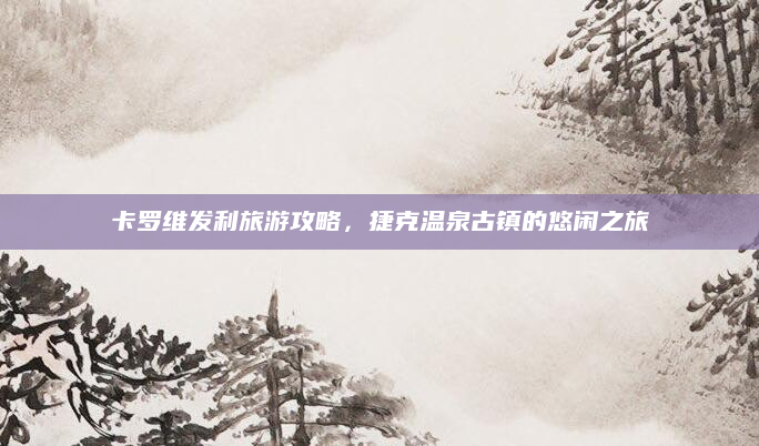 卡罗维发利旅游攻略,捷克温泉古镇的悠闲之旅