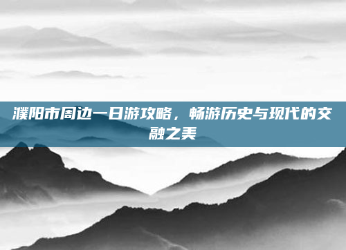 濮阳市周边一日游攻略，畅游历史与现代的交融之美
