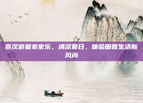 宣汉避暑农家乐,清凉夏日,体验田园生活新风尚