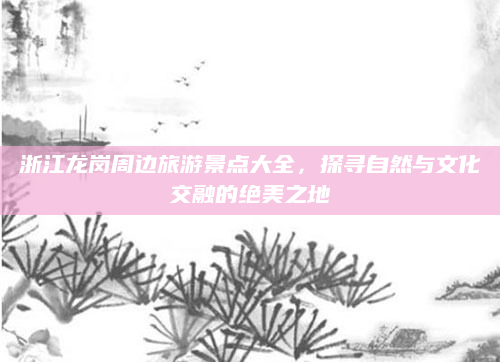 浙江龙岗周边旅游景点大全，探寻自然与文化交融的绝美之地