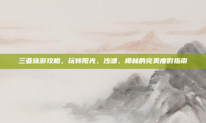 三亚旅游攻略,玩转阳光、沙滩、椰林的完美度假指南
