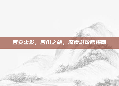 西安出发，四川之旅，深度游攻略指南
