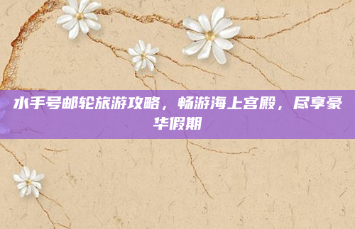 水手号邮轮旅游攻略，畅游海上宫殿，尽享豪华假期