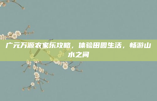 广元万源农家乐攻略，体验田园生活，畅游山水之间