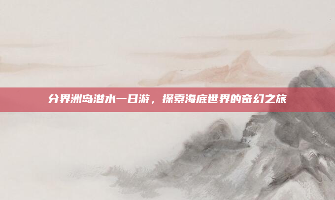 分界洲岛潜水一日游，探索海底世界的奇幻之旅