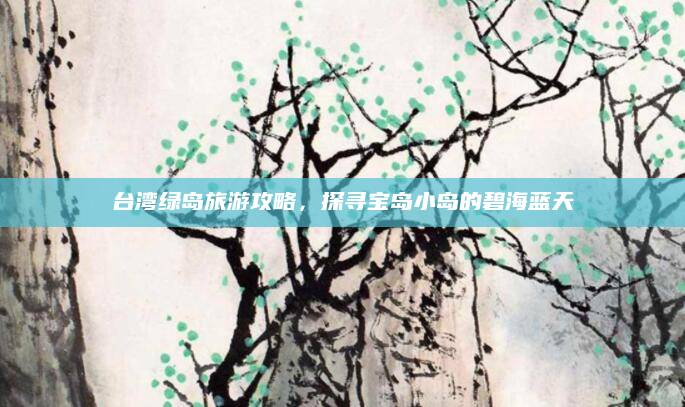 台湾绿岛旅游攻略，探寻宝岛小岛的碧海蓝天