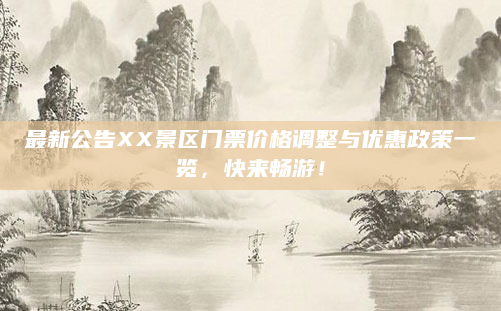 最新公告XX景区门票价格调整与优惠政策一览，快来畅游！