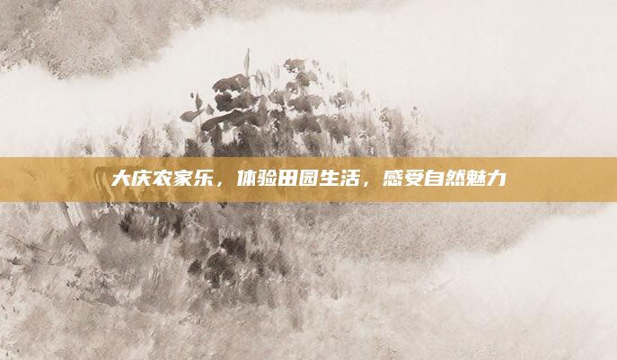 大庆农家乐，体验田园生活，感受自然魅力