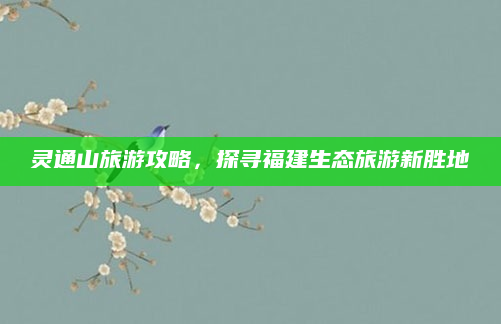 灵通山旅游攻略,探寻福建生态旅游新胜地