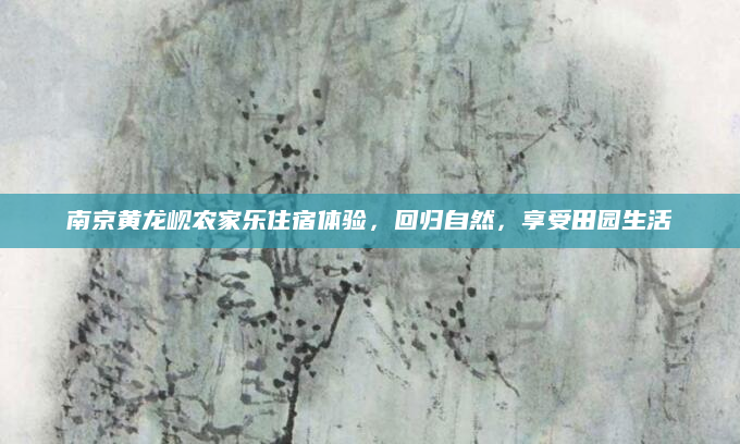 南京黄龙岘农家乐住宿体验，回归自然，享受田园生活