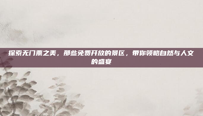 探索无门票之美，那些免费开放的景区，带你领略自然与人文的盛宴