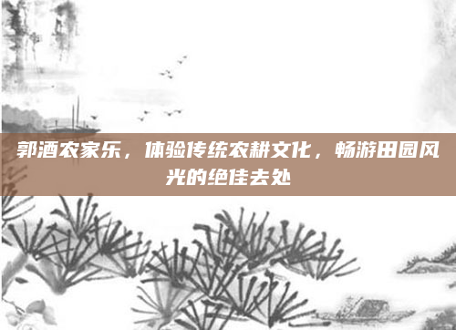 郭酒农家乐，体验传统农耕文化，畅游田园风光的绝佳去处