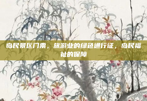 岛民景区门票，旅游业的绿色通行证，岛民福祉的保障