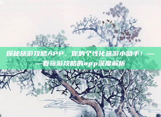 探秘旅游攻略APP，你的个性化旅游小助手！——看旅游攻略的app深度解析