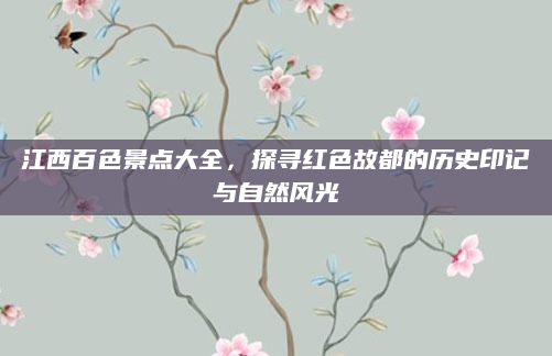 江西百色景点大全，探寻红色故都的历史印记与自然风光