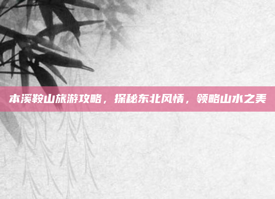 本溪鞍山旅游攻略，探秘东北风情，领略山水之美