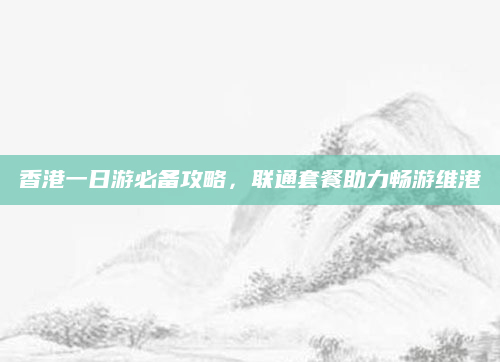 香港一日游必备攻略,联通套餐助力畅游维港
